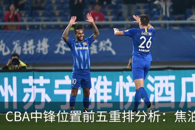 CBA中锋位置前五重排分析:焦泊乔与余嘉豪的缺席及替代者概述